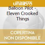 Balloon Pilot - Eleven Crooked Things cd musicale di Balloon Pilot