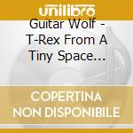 Guitar Wolf - T-Rex From A Tiny Space Yojouhan cd musicale di Guitar Wolf