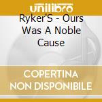 Ryker'S - Ours Was A Noble Cause cd musicale