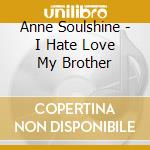 Anne Soulshine - I Hate Love My Brother cd musicale di Anne Soulshine