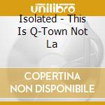 Isolated - This Is Q-Town Not La cd musicale di Isolated