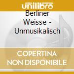 Berliner Weisse - Unmusikalisch cd musicale di Berliner Weisse