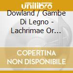 Dowland / Gambe Di Legno - Lachrimae Or Seaven Teares cd musicale di Dowland / Gambe Di Legno