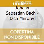 Johann Sebastian Bach - Bach Mirrored cd musicale di Bach, J.S.