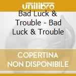 Bad Luck & Trouble - Bad Luck & Trouble cd musicale