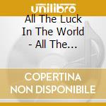 All The Luck In The World - All The Luck In The World cd
