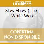 Slow Show (The) - White Water cd musicale di Slow Show