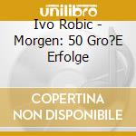 Ivo Robic - Morgen: 50 Gro?E Erfolge cd