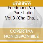 Friedmann,Vio - Pure Latin Vol.3 (Cha Cha Cha & Pa cd musicale di Friedmann,Vio