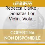 Rebecca Clarke - Sonatas For Violin, Viola And Piano cd musicale