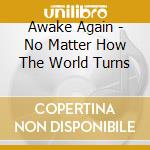 Awake Again - No Matter How The World Turns cd musicale