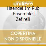 Haendel Im Pub - Ensemble I Zefirelli cd musicale