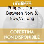 Philippe, Don - Between Now & Now/A Long cd musicale di Philippe, Don