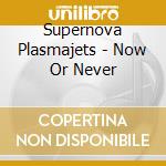Supernova Plasmajets - Now Or Never cd