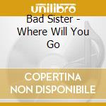 Bad Sister - Where Will You Go cd musicale