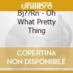 Bj??Rn - Oh What Pretty Thing cd