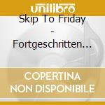 Skip To Friday - Fortgeschritten Steil cd