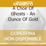 A Choir Of Ghosts - An Ounce Of Gold cd musicale