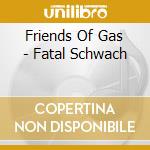 Friends Of Gas - Fatal Schwach cd musicale di Friends Of Gas