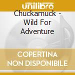 Chuckamuck - Wild For Adventure cd musicale di Chuckamuck