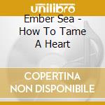 Ember Sea - How To Tame A Heart cd musicale di Ember Sea