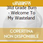 3Rd Grade Burn - Welcome To My Wasteland cd musicale di 3Rd Grade Burn