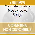 Marc Mezgolits - Mostly Love Songs cd musicale di Marc Mezgolits