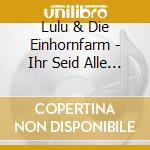 Lulu & Die Einhornfarm - Ihr Seid Alle Sche Sse cd musicale di Lulu & Die Einhornfarm