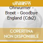 Ohrwurmer - Brexit - Goodbye England (Cdx2) cd musicale