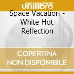 Space Vacation - White Hot Reflection cd