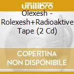 Olexesh - Rolexesh+Radioaktive Tape (2 Cd) cd musicale di Olexesh