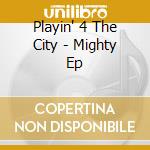 Playin' 4 The City - Mighty Ep cd musicale di Playin' 4 The City
