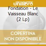 Fondation - Le Vaisseau Blanc (2 Lp) cd musicale di Fondation