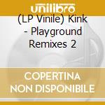 (LP Vinile) Kink - Playground Remixes 2 lp vinile di Kink