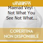 Maenad Veyl - Not What You See Not What You Feel cd musicale di Maenad Veyl