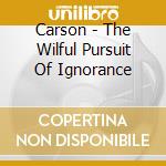 Carson - The Wilful Pursuit Of Ignorance cd