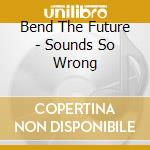Bend The Future - Sounds So Wrong cd