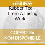 Rubber Tea - From A Fading World (Digipak) cd