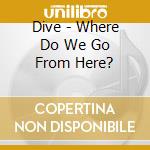Dive - Where Do We Go From Here? cd musicale