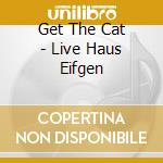 Get The Cat - Live Haus Eifgen cd