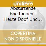 Absturzende Brieftauben - Heute Doof Und Morgen Doof Und Ubermorgen Wieder cd