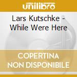 Lars Kutschke - While Were Here cd