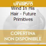 Wind In His Hair - Future Primitives cd