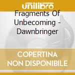 Fragments Of Unbecoming - Dawnbringer cd