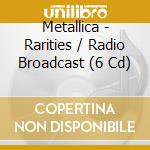 Metallica - Rarities / Radio Broadcast (6 Cd) cd musicale