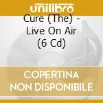 Cure (The) - Live On Air (6 Cd) cd musicale