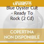 Blue Oyster Cult - Ready To Rock (2 Cd) cd