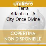 Terra Atlantica - A City Once Divine cd musicale di Terra Atlantica