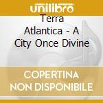 Terra Atlantica - A City Once Divine cd