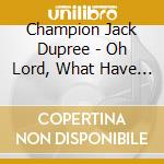Champion Jack Dupree - Oh Lord, What Have I Done cd musicale di Champion Jack Dupree